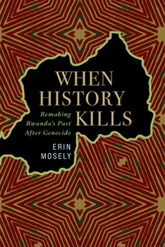 When History Kills: Remaking Rwanda's Past After Genocide (Africa and the Diaspora: History, Politics, Culture)