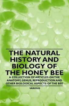The Natural History and Biology of the Honey Bee - A Collection of Articles on the Anatomy, Genus, Reproduction and Other Biological Aspects of the Be