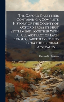 The Oxford Gazetteer; Containing a Complete History of the County of Oxford From its First Settlement, Together With a Full Abstract of Each Census, Carefully Copied From the Original Abstracts. --