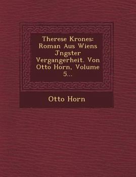 Therese Krones: Roman Aus Wiens J Ngster Vergangerheit. Von Otto Horn, Volume 5...