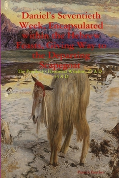Paperback Daniel's Seventieth Week, Encapsulated within the Hebrew Feasts, Giving Way to the Departing Scapegoat The Prophecy's Historical Window, 27 A D - 34 A Book