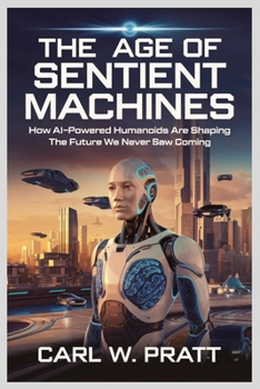 The Age of Sentient Machines: How AI-Powered Humanoids Are Shaping the Future We Never Saw Coming