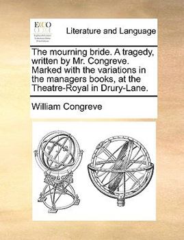The mourning bride. A tragedy, written by Mr. Congreve. Marked with the variations in the managers books, at the Theatre-Royal in Drury-Lane.