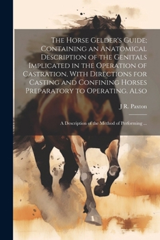 Paperback The Horse Gelder's Guide; Containing an Anatomical Description of the Genitals Implicated in the Operation of Castration, With Directions for Casting Book