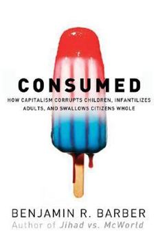 Hardcover Consumed: How Markets Corrupt Children, Infantilize Adults, and Swallow Citizens Whole Book