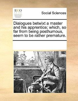 Paperback Dialogues Betwixt a Master and His Apprentice; Which, So Far from Being Posthumous, Seem to Be Rather Premature. Book