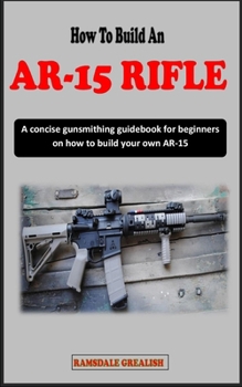 Paperback How to Build an Ar-15 Rifle for Beginners: A concise gunsmithing guidebook for beginners on how to build your own AR-15 Rifle Book