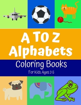 A to Z Alphabets Coloring Book: Fun Alphabets Coloring Book for Toddlers & Kids Ages 2 to 5 Beginner Learn To Color, Recognize ABC and Sketching