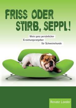 Friss oder stirb, Seppl!: Mein ganz persönlicher Erziehungsratgeber für Schweinehunde