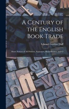 Hardcover A Century of the English Book Trade: Short Notices of all Printers, Stationers, Book-binders, and O Book