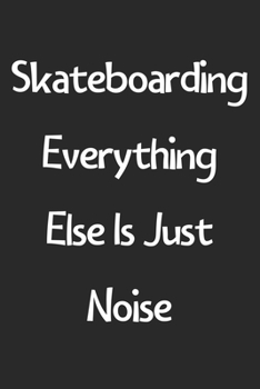 Skateboarding Everything Else Is Just Noise: Lined Journal, 120 Pages, 6 x 9, Funny Skateboarding Gift Idea, Black Matte Finish (Skateboarding Everything Else Is Just Noise Journal)