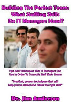 Paperback Building The Perfect Team: What Staffing Skills Do IT Managers Need?: Tips And Techniques That IT Managers Can Use In Order To Correctly Staff Th Book