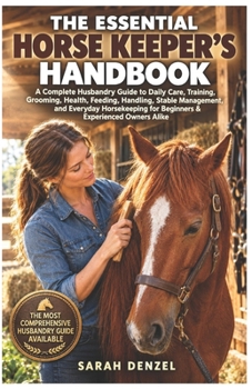 THE ESSENTIAL HORSE KEEPER’S HANDBOOK: A Complete Husbandry Guide to Daily Care, Training, Grooming, Health, Feeding, Handling, Stable Management, and ... for Beginners & Experienced Owners Alike