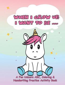 When I Grow Up, I Want To Be...: A Fun Unicorn ABC, Coloring & Handwriting Practice Activity Book