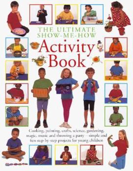 Hardcover The Ultimate Show Me How Activity Book: Cooking, Painting, Crafts, Science, Gardening, Magic, Music and Throwing a Party - Simple and Fun Step-By-Step Book