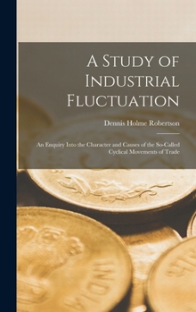 Hardcover A Study of Industrial Fluctuation: An Enquiry Into the Character and Causes of the So-Called Cyclical Movements of Trade Book