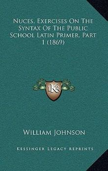 Paperback Nuces, Exercises On The Syntax Of The Public School Latin Primer, Part 1 (1869) Book