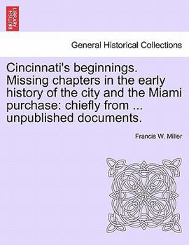 Cincinnati's Beginnings: Missing Chapters in the Early History of the City and the Miami Purchase, Chiefly From Hitherto Unpublished Documents