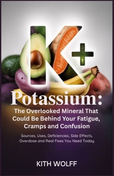 Potassium: The Overlooked Mineral That Could Be Behind Your Fatigue, Cramps, and Confusion: Sources, Uses, Deficiencies, Side Effects, Overdose, and Real Fixes You Need Today