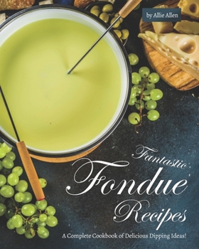 Fantastic Fondue Recipes: A Complete Cookbook of Delicious Dipping Ideas!