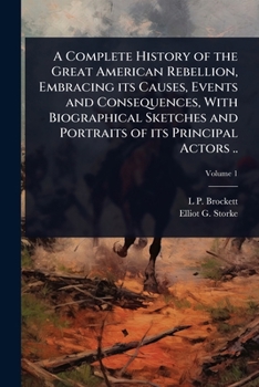 A Complete History of the Great American Rebellion, Embracing its Causes, Events and Consequences, With Biographical Sketches and Portraits of its Principal Actors ..