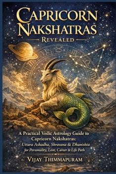 Capricorn Nakshatras Revealed: A Practical Vedic Astrology Guide to Capricorn Nakshatras: Uttara Ashadha, Shravana & Dhanishta for Personality, Love, Career & Life Path (The Nakshatra Wisdom Series)