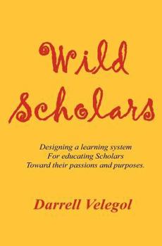 Paperback Wild Scholars: Designing a learning system for educating Scholars toward their passions and purposes. Book