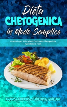 Dieta Chetogenica in Modo Semplice: Ricettario per Principianti Con Ricette Chetogeniche Appetitose e Facili (Keto Diet Made Easy) (Italian Version)