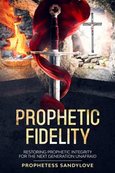 Prophetic Fidelity : Restoring Prophetic Integrity for the Next Generation Unafraid