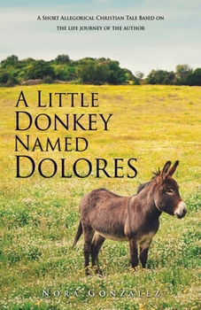 A Little Donkey Named Dolores: A Short Allegorical Christian Tale Based on the life journey of the author