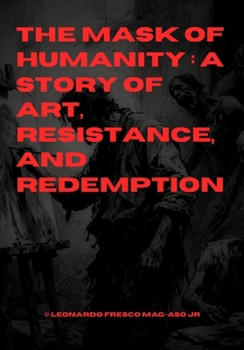 The Mask of Humanity : A Story of Art, Resistance, and Redemption by Leonardo Fresco Mag-aso Jr