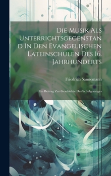 Hardcover Die Musik Als Unterrichtsgegenstand In Den Evangelischen Lateinschulen Des 16. Jahrhunderts: Ein Beitrag Zur Geschichte Des Schulgesanges [German] Book