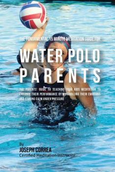 Paperback The Fundamental 15 Minute Meditation Guide for Water Polo Parents: The Parents' Guide to Teaching Your Kids Meditation to Enhance Their Performance by Book