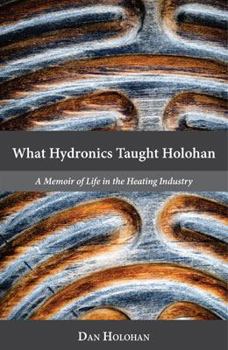 Paperback What Hydronics Taught Holohan: A Memoir of Life in the Heating Industry Book