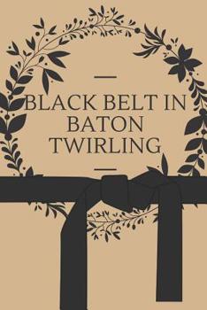 Black Belt in Baton Twirling: 6x9 100 Page Blank Lined Journal Twirling Notebook, Ruled, Writing Book, Diary Journal for Baton Twirler