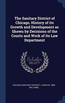 Hardcover The Sanitary District of Chicago. History of its Growth and Development as Shown by Decisions of the Courts and Work of its Law Department Book