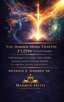 The Barber Mind Traffic Flow System Theory: Understanding God’s Design, Faith, and the Operating System of Human Behavior for Alignment, Success, and Authority