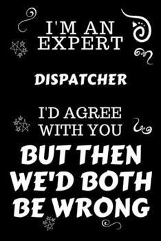 Paperback I'm An Expert Dispatcher I'd Agree With You But Then We'd Both Be Wrong: Perfect Gag Gift For An Expert Dispatcher - Blank Lined Notebook Journal - 12 Book
