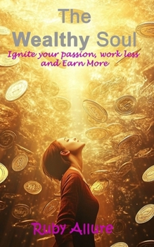 The Wealthy Soul: Ignite Your Passion, Work Less and Earn More: Ignite Your Passion, Work Less, Earn More (Metamorphosis: Unleashing Your Extraordinary Potential)