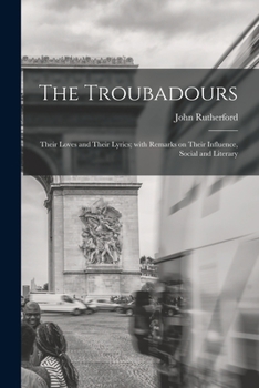 Paperback The Troubadours: Their Loves and Their Lyrics; With Remarks on Their Influence, Social and Literary Book