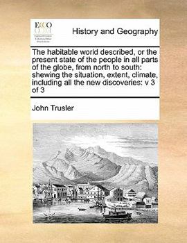 The habitable world described, or the present state of the people in all parts of the globe, from north to south: shewing the situation, extent, climate, including all the new discoveries: v 3 of 3