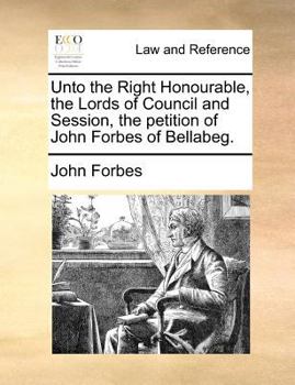 Paperback Unto the Right Honourable, the Lords of Council and Session, the petition of John Forbes of Bellabeg. Book