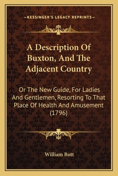 Paperback A Description Of Buxton, And The Adjacent Country: Or The New Guide, For Ladies And Gentlemen, Resorting To That Place Of Health And Amusement (1796) Book