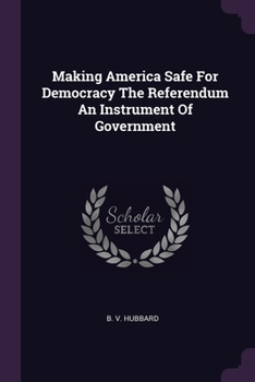 Paperback Making America Safe For Democracy The Referendum An Instrument Of Government Book