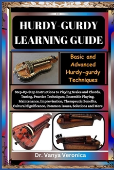 HURDY-GURDY LEARNING GUIDE: Basic and Advanced Hurdy-gurdy Techniques: Step-By-Step Instructions to Playing Scales and Chords, Tuning, Practice Techniques, Ensemble Playing, Maintenance, Improvisation