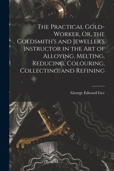 Paperback The Practical Gold-Worker, Or, the Goldsmith's and Jeweller's Instructor in the Art of Alloying, Melting, Reducing, Colouring, Collecting, and Refinin Book