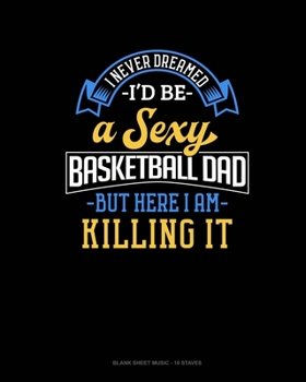Paperback I Never Dreamed I'd Be A Sexy Basketball Dad But Here I Am Killing It: Blank Sheet Music - 10 Staves Book