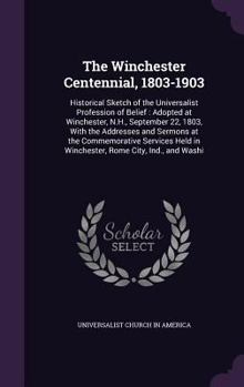 The Winchester Centennial, 1803-1903: Historical Sketch of the Universalist Profession of Belief: Adopted at Winchester, N.H., September 22, 1803, with the Addresses and Sermons at the Commemorative S