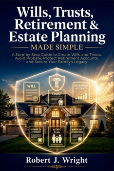 Wills, Trusts, Retirement & Estate Planning Made Simple: A Step-by-Step Guide to Create Wills and Trusts, Avoid Probate, Protect Retirement Accounts, and Secure Your Family's Legacy