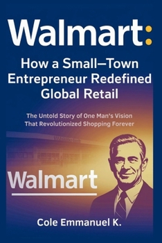 Walmart: How a Small-Town Entrepreneur Redefined Global Retail: The Untold Story of One Man’s Vision That Revolutionized Shopping Forever (Back in History)